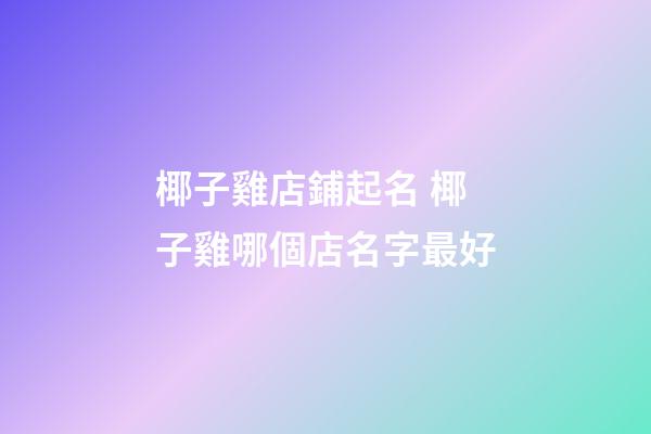 椰子雞店鋪起名 椰子雞哪個店名字最好-第1張-店鋪起名-玄機派